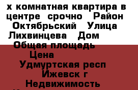 3-х комнатная квартира в центре, срочно › Район ­ Октябрьский › Улица ­ Лихвинцева › Дом ­ 46 › Общая площадь ­ 54 › Цена ­ 2 100 000 - Удмуртская респ., Ижевск г. Недвижимость » Квартиры продажа   